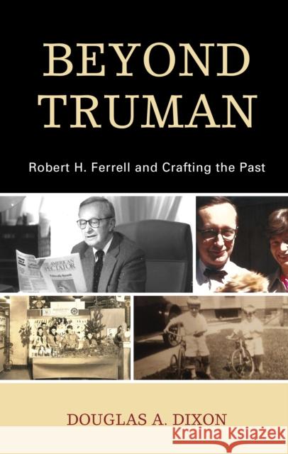 Beyond Truman: Robert H. Ferrell and Crafting the Past Douglas A. Dixon 9781793627834