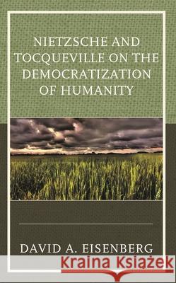 Nietzsche and Tocqueville on the Democratization of Humanity David A. Eisenberg 9781793627896