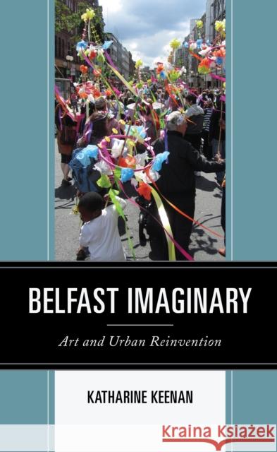 Belfast Imaginary: Art and Urban Reinvention Katharine Keenan 9781793628114 Lexington Books