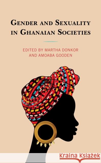 Gender and Sexuality in Ghanaian Societies Martha Donkor Amoaba Gooden Naa Adjeley Suta Alakija-Sekyi 9781793628442 Lexington Books