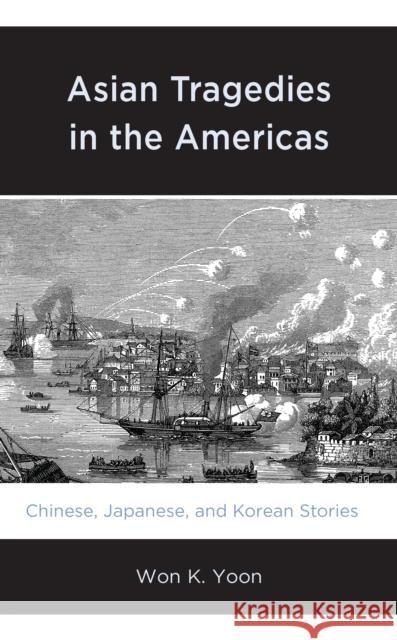 Asian Tragedies in the Americas: Chinese, Japanese, and Korean Stories Won K. Yoon 9781793628558 Lexington Books