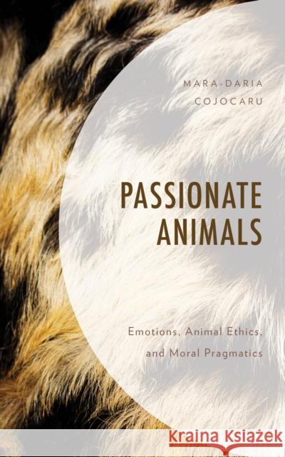 Passionate Animals: Emotions, Animal Ethics, and Moral Pragmatics Mara-Daria Cojocaru 9781793628565 Lexington Books