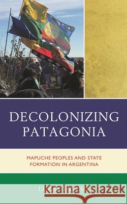 Decolonizing Patagonia: Mapuche Peoples and State Formation in Argentina Lucas Savino 9781793630216 Lexington Books