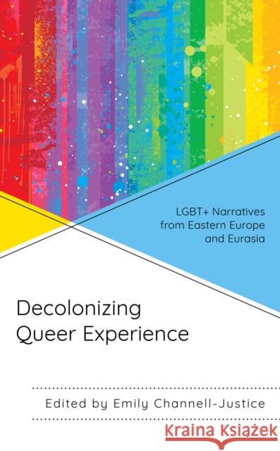 Decolonizing Queer Experience: LGBT+ Narratives from Eastern Europe and Eurasia Channell-Justice, Emily 9781793630322