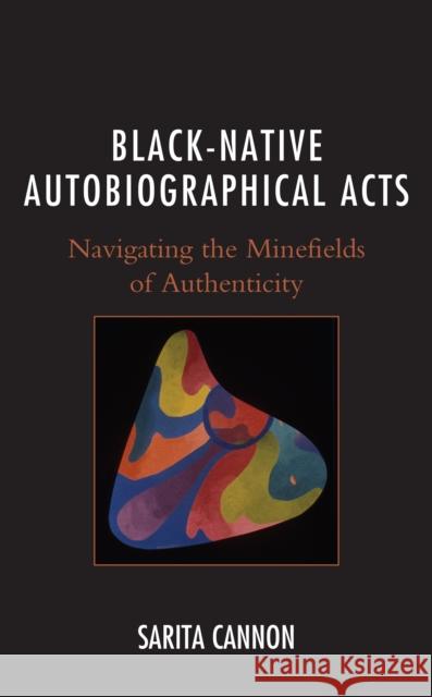 Black-Native Autobiographical Acts: Navigating the Minefields of Authenticity Sarita Cannon 9781793630599 Lexington Books