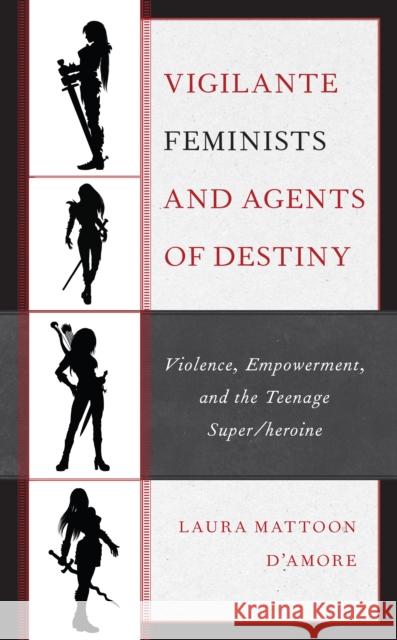 Vigilante Feminists and Agents of Destiny: Violence, Empowerment, and the Teenage Super/Heroine Laura Mattoon D'Amore 9781793630605 Lexington Books
