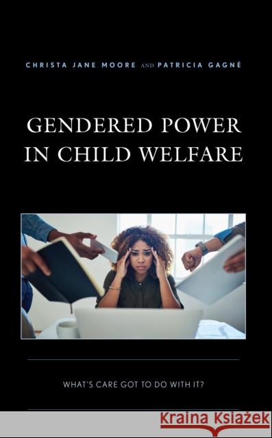 Gendered Power in Child Welfare: What's Care Got to Do with It? Christa Jane Moore Patricia Gagn? 9781793630667