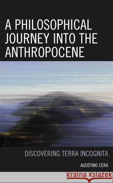 A Philosophical Journey into the Anthropocene: Discovering Terra Incognita Agostino Cera 9781793630810