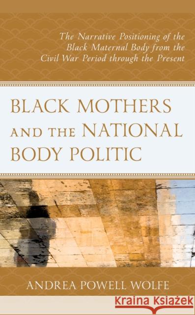 Black Mothers and the National Body Politic: The Narrative Positioning of the Black Maternal Body from the Civil War Period Through the Present Andrea Powel 9781793631299 Lexington Books