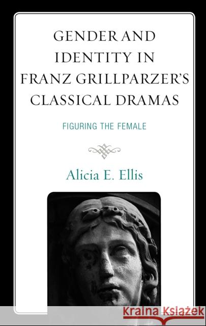 Gender and Identity in Franz Grillparzer's Classical Dramas: Figuring the Female Ellis, Alicia E. 9781793631718 Lexington Books