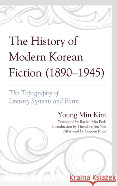 The History of Modern Korean Fiction (1890-1945): The Topography of Literary Systems and Form Young Min Kim Rachel Min Park Theodore Jun Yoo 9781793631893 Lexington Books