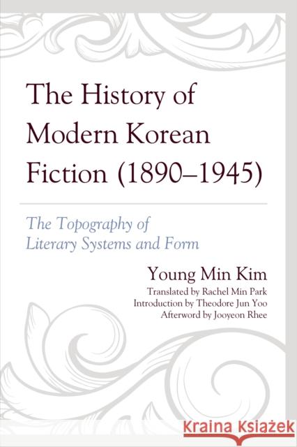 The History of Modern Korean Fiction (1890-1945): The Topography of Literary Systems and Form Young Min Kim Rachel Min Park Theodore Jun Yoo 9781793631916