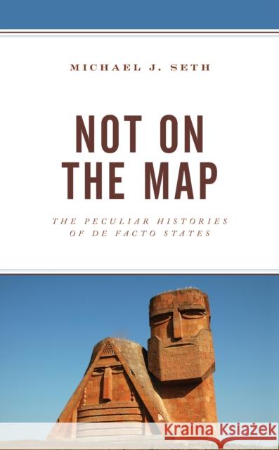 Not on the Map: The Peculiar Histories of De Facto States Michael J. Seth 9781793632548 Lexington Books