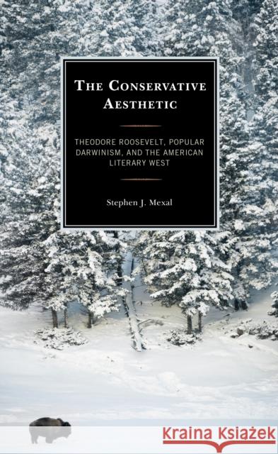 The Conservative Aesthetic: Theodore Roosevelt, Popular Darwinism, and the American Literary West Stephen J. Mexal 9781793632616 Lexington Books