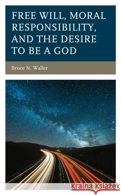 Free Will, Moral Responsibility, and the Desire to Be a God Bruce N. Waller 9781793632647