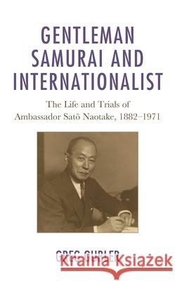Gentleman Samurai and Internationalist: The Life and Trials of Ambassador Sato Naotake, 1882-1971 Greg Gubler 9781793632784 Lexington Books