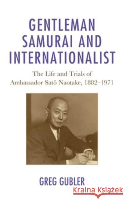 Gentleman Samurai and Internationalist: The Life and Trials of Ambassador Sato Naotake, 1882-1971 Greg Gubler 9781793632784 Lexington Books