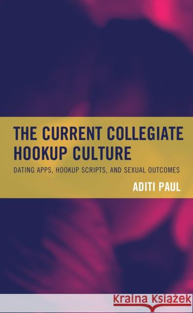 The Current Collegiate Hookup Culture: Dating Apps, Hookup Scripts, and Sexual Outcomes Aditi Paul 9781793633620 Lexington Books