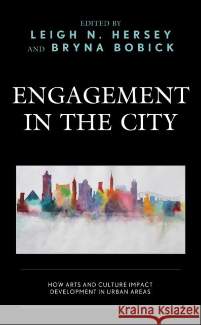 Engagement in the City: How Arts and Culture Impact Development in Urban Areas Leigh N. Hersey Bryna Bobick Hana Alhadad 9781793633903 Lexington Books