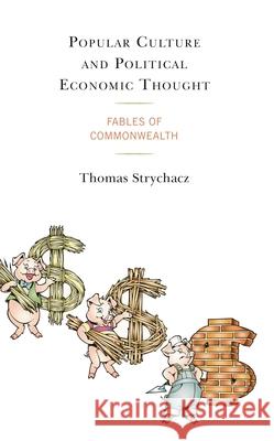 Popular Culture and Political Economic Thought: Fables of Commonwealth Thomas Strychacz 9781793633965 Lexington Books