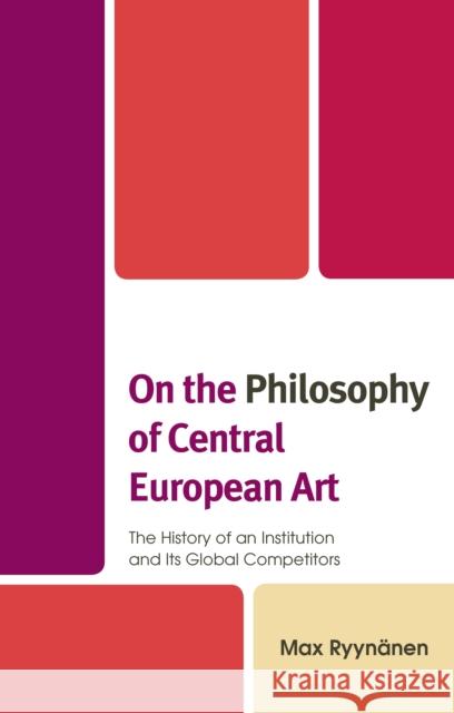 On the Philosophy of Central European Art: The History of an Institution and Its Global Competitors Ryyn 9781793634177