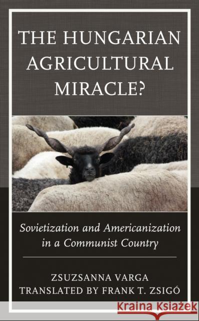 The Hungarian Agricultural Miracle?: Sovietization and Americanization in a Communist Country Zsuzsanna Varga Zsig 9781793634351