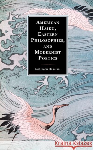 American Haiku, Eastern Philosophies, and Modernist Poetics Yoshinobu Hakutani 9781793634504