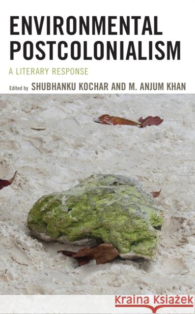 Environmental Postcolonialism: A Literary Response Shubhanku Kochar M. Anjum Khan Shubhanku Kochar 9781793634566 Lexington Books