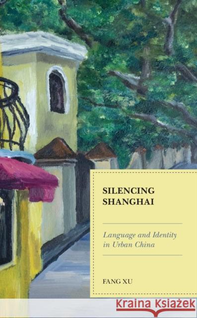 Silencing Shanghai: Language and Identity in Urban China Fang Xu 9781793635310 Lexington Books