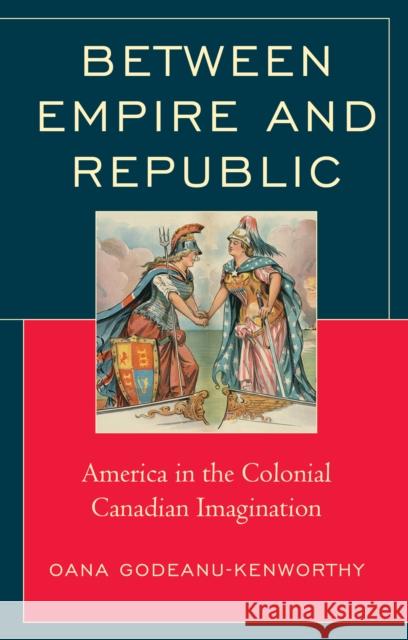 Between Empire and Republic: America in the Colonial Canadian Imagination Oana Godeanu-Kenworthy   9781793635525 