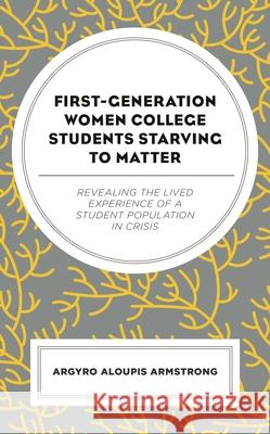 First-Generation Women College Students Starving to Matter: Revealing the Lived Experiences of a Student Population in Crisis Argyro Aloupi 9781793635556 Lexington Books