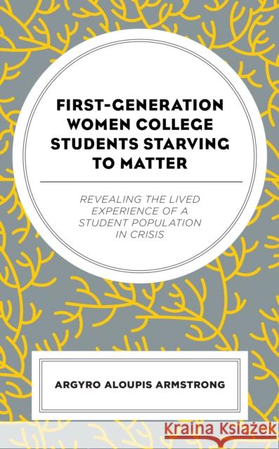 First-Generation Women College Students Starving to Matter: Revealing the Lived Experiences of a Student Population in Crisis Argyro Aloupi 9781793635556 Lexington Books