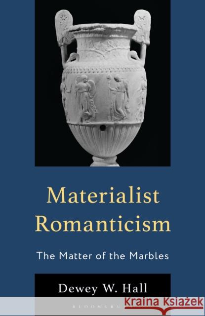 Materialist Romanticism: The Matter of the Marbles Dewey W. Hall 9781793635587