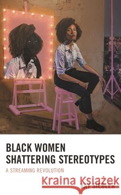 Black Women Shattering Stereotypes: A Streaming Revolution Kay Siebler 9781793636027