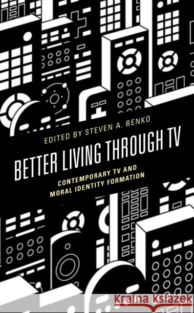 Better Living Through TV: Contemporary TV and Moral Identity Formation Benko, Steven A. 9781793636188