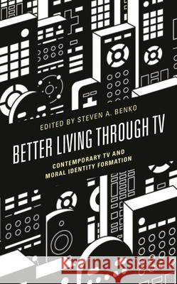 Better Living through TV: Contemporary TV and Moral Identity Formation Steven A. Benko Steven A. Benko Jill B. Delston 9781793636201