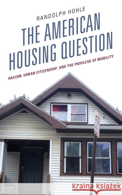 The American Housing Question: Racism, Urban Citizenship, and the Privilege of Mobility Randolph Hohle   9781793636485 Lexington Books