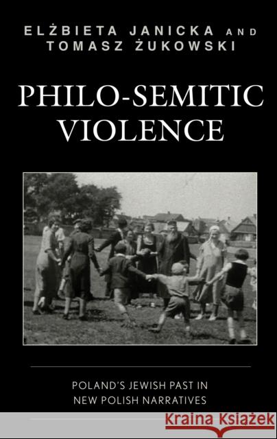 Philo-Semitic Violence: Poland's Jewish Past in New Polish Narratives Elżbieta Janicka Tomasz Żukowski 9781793636690 Lexington Books