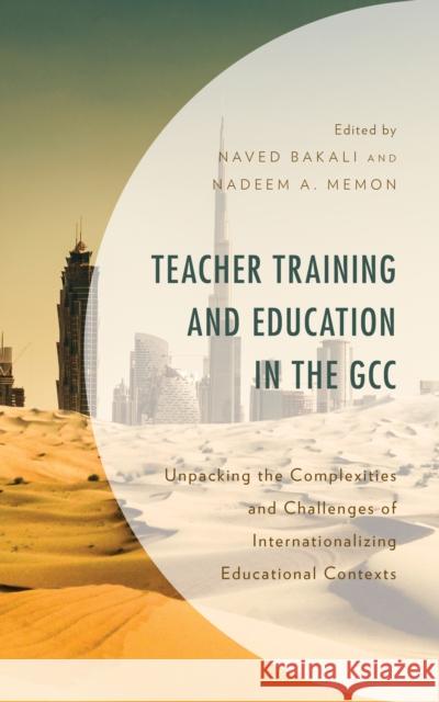 Teacher Training and Education in the GCC: Unpacking the Complexities and Challenges of Internationalizing Educational Contexts Naved Bakali Nadeem A. Memon Nadera Alborno 9781793636737 Lexington Books