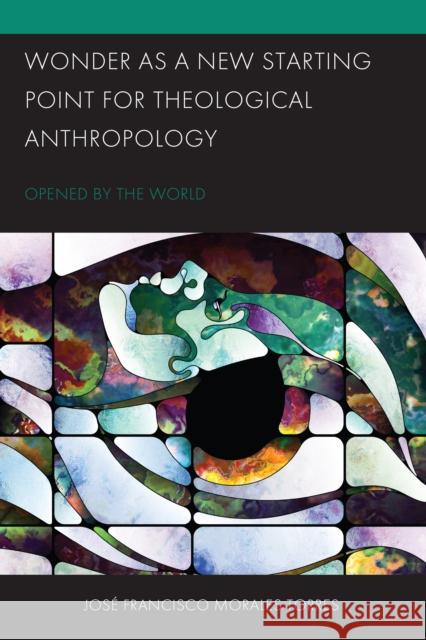 Wonder as a New Starting Point for Theological Anthropology: Opened by the World Jos? Francisco Morale 9781793637482 Lexington Books