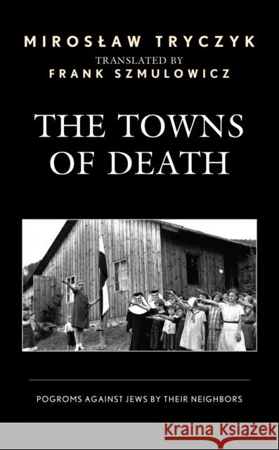 The Towns of Death: Pogroms Against Jews by Their Neighbors Miroslaw Tryczyk Frank Szmulowicz 9781793637659 Lexington Books