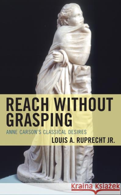 Reach without Grasping: Anne Carson's Classical Desires Louis A. Ruprecht, Jr.   9781793637666 Lexington Books