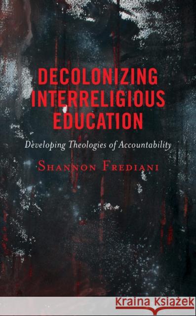 Decolonizing Interreligious Education: Developing Theologies of Accountability Shannon Frediani 9781793638595 Lexington Books