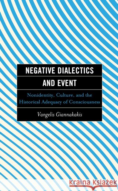 Negative Dialectics and Event: Nonidentity, Culture, and the Historical Adequacy of Consciousness Vangelis Giannakakis Brian O'Connor  9781793638861 Lexington Books