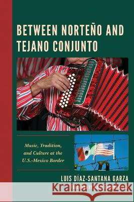 Between Norteno and Tejano Conjunto: Music, Tradition, and Culture at the U.S.-Mexico Border Luis Diaz-Santana Garza Walter Aaron Clark  9781793639004 Lexington Books