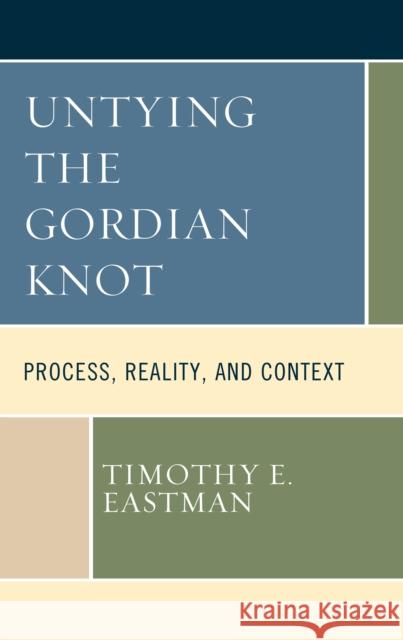 Untying the Gordian Knot: Process, Reality, and Context Eastman, Timothy E. 9781793639189 Lexington Books