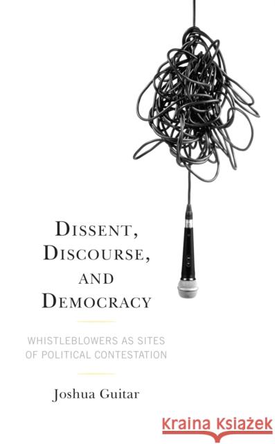 Dissent, Discourse, and Democracy: Whistleblowers as Sites of Political Contestation Joshua Guitar 9781793639257 Lexington Books