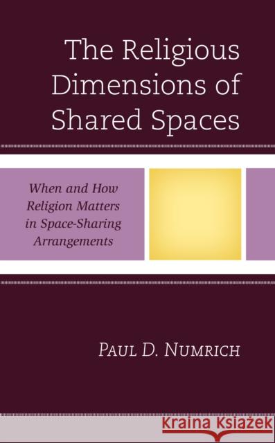 The Religious Dimensions of Shared Spaces: When and How Religion Matters in Space-Sharing Arrangements Paul D. Numrich 9781793639349 Lexington Books