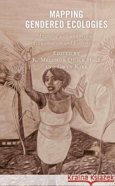 Mapping Gendered Ecologies: Engaging with and beyond Ecowomanism and Ecofeminism Quick Hall, K. Melchor 9781793639462 Lexington Books