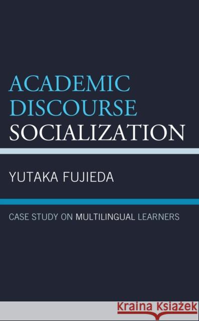 Academic Discourse Socialization: Case Study on Multilingual Learners Fujieda, Yutaka 9781793639646
